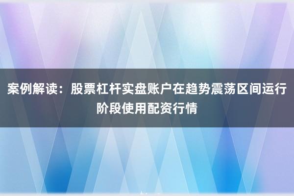 案例解读：股票杠杆实盘账户在趋势震荡区间运行阶段使用配资行情
