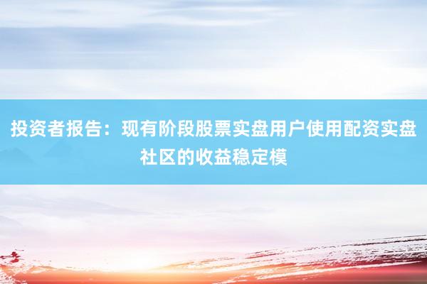 投资者报告：现有阶段股票实盘用户使用配资实盘社区的收益稳定模