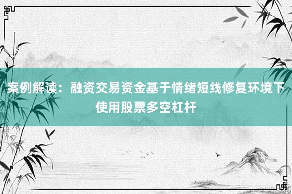 案例解读：融资交易资金基于情绪短线修复环境下使用股票多空杠杆