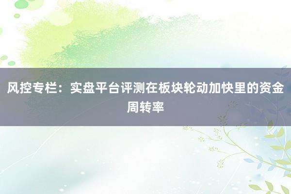 风控专栏：实盘平台评测在板块轮动加快里的资金周转率