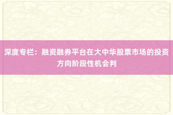 深度专栏：融资融券平台在大中华股票市场的投资方向阶段性机会判