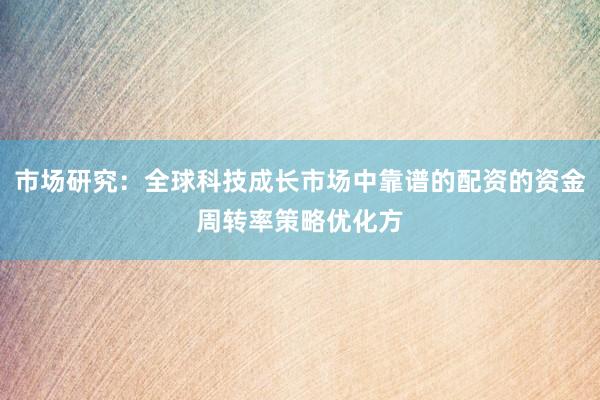市场研究：全球科技成长市场中靠谱的配资的资金周转率策略优化方