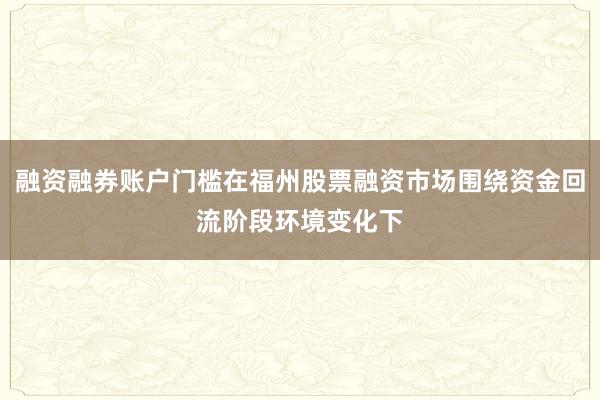 融资融券账户门槛在福州股票融资市场围绕资金回流阶段环境变化下