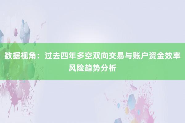 数据视角：过去四年多空双向交易与账户资金效率风险趋势分析