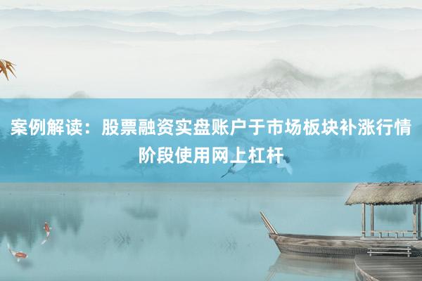 案例解读:股票融资实盘账户于市场板块补涨行情阶段使用网上杠杆