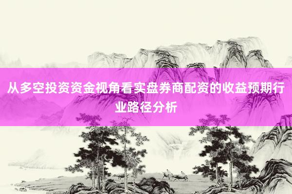 从多空投资资金视角看实盘券商配资的收益预期行业路径分析