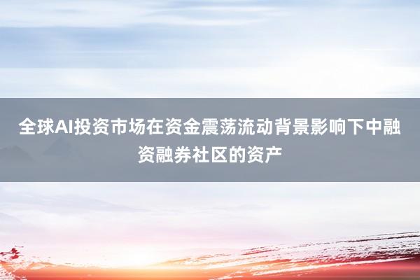 全球AI投资市场在资金震荡流动背景影响下中融资融券社区的资产