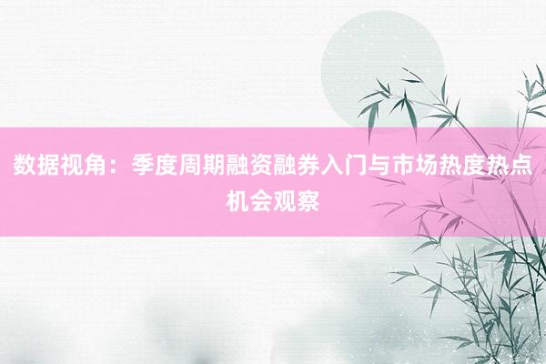 数据视角：季度周期融资融券入门与市场热度热点机会观察