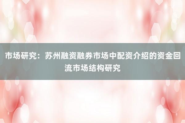 市场研究：苏州融资融券市场中配资介绍的资金回流市场结构研究