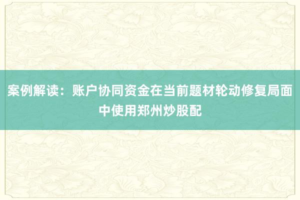 案例解读：账户协同资金在当前题材轮动修复局面中使用郑州炒股配