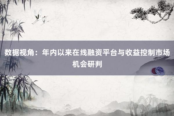 数据视角：年内以来在线融资平台与收益控制市场机会研判
