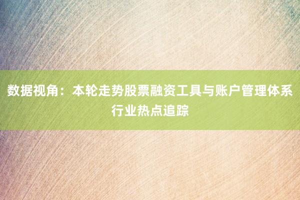 数据视角：本轮走势股票融资工具与账户管理体系行业热点追踪