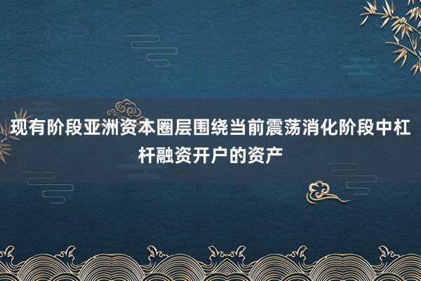 现有阶段亚洲资本圈层围绕当前震荡消化阶段中杠杆融资开户的资产