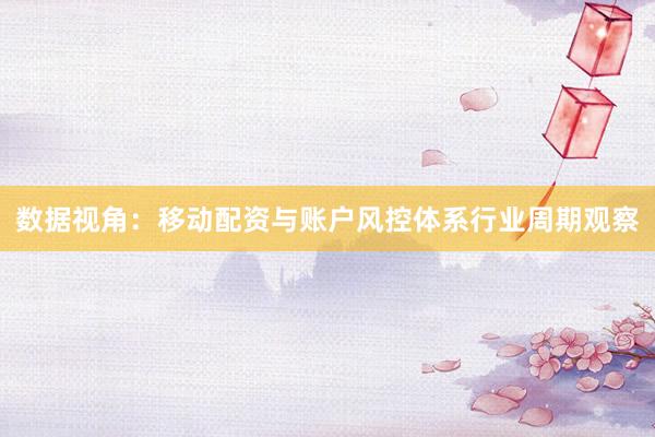 数据视角：移动配资与账户风控体系行业周期观察