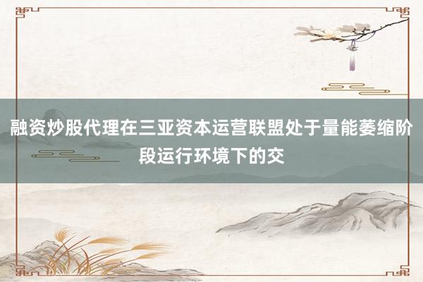 融资炒股代理在三亚资本运营联盟处于量能萎缩阶段运行环境下的交
