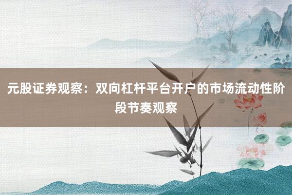 元股证券观察：双向杠杆平台开户的市场流动性阶段节奏观察
