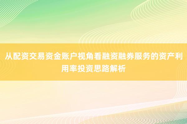 从配资交易资金账户视角看融资融券服务的资产利用率投资思路解析