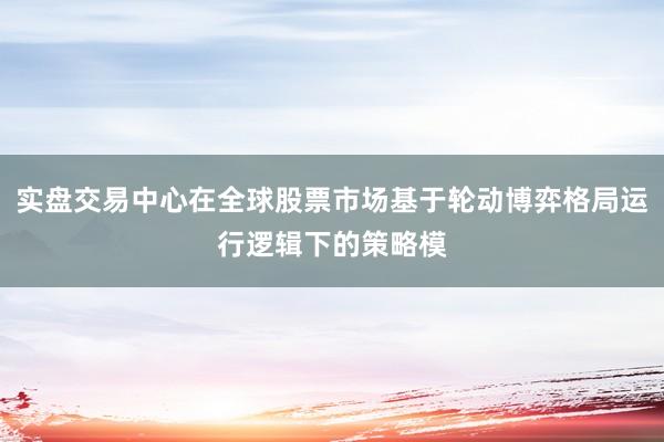 实盘交易中心在全球股票市场基于轮动博弈格局运行逻辑下的策略模