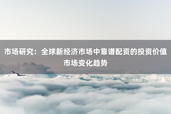 市场研究：全球新经济市场中靠谱配资的投资价值市场变化趋势
