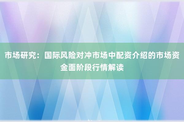 市场研究：国际风险对冲市场中配资介绍的市场资金面阶段行情解读