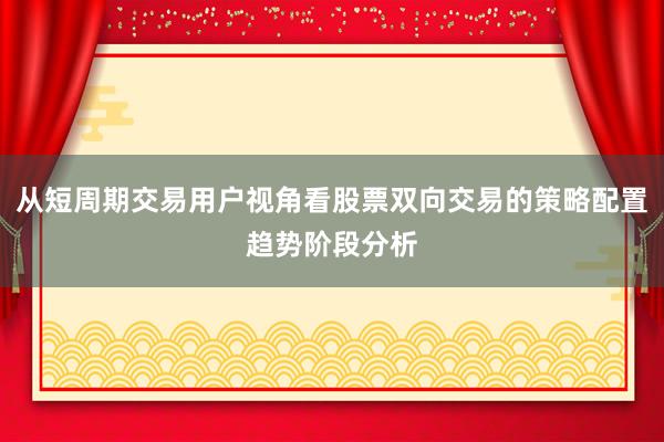 从短周期交易用户视角看股票双向交易的策略配置趋势阶段分析