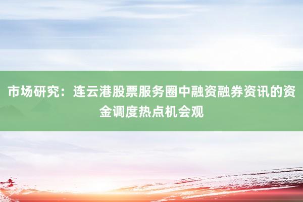 市场研究：连云港股票服务圈中融资融券资讯的资金调度热点机会观