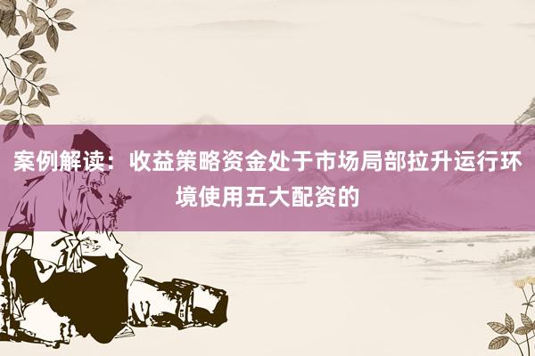 案例解读：收益策略资金处于市场局部拉升运行环境使用五大配资的