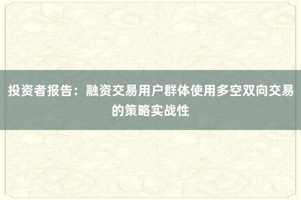 投资者报告：融资交易用户群体使用多空双向交易的策略实战性