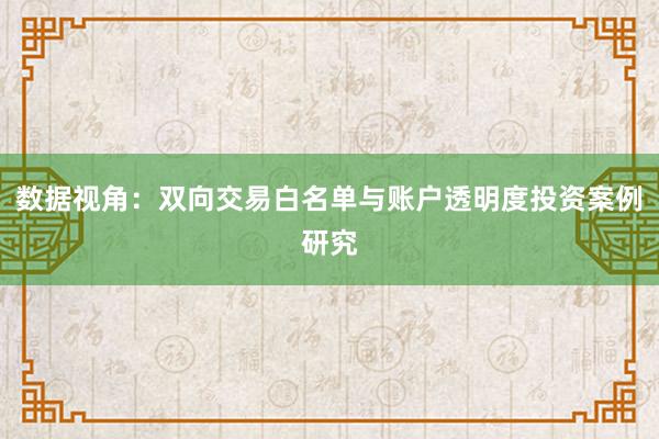 数据视角：双向交易白名单与账户透明度投资案例研究