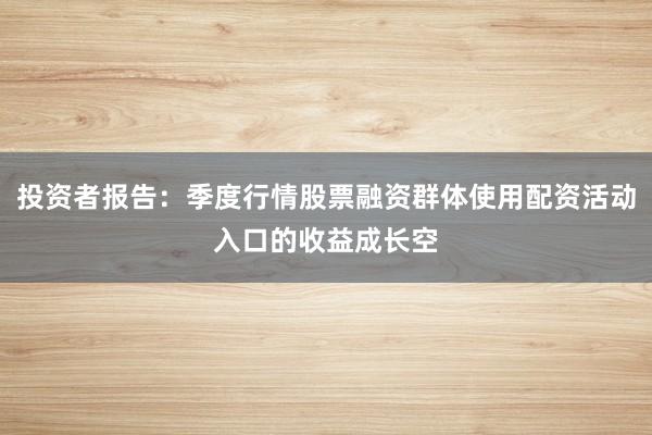 投资者报告：季度行情股票融资群体使用配资活动入口的收益成长空