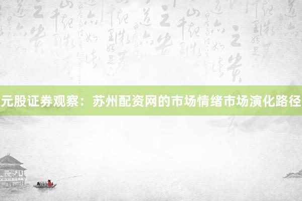 元股证券观察：苏州配资网的市场情绪市场演化路径