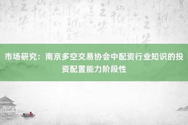 市场研究：南京多空交易协会中配资行业知识的投资配置能力阶段性