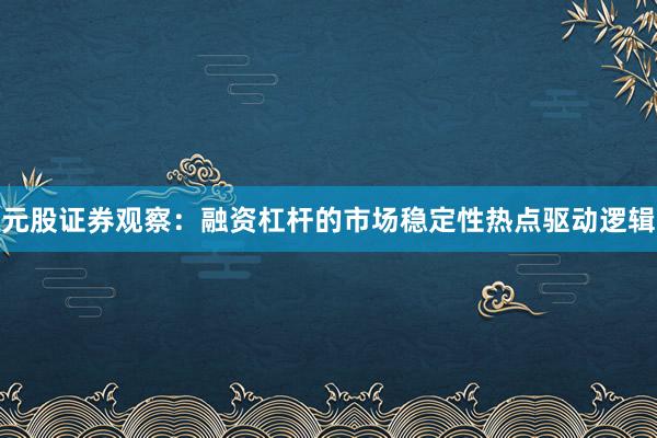 元股证券观察：融资杠杆的市场稳定性热点驱动逻辑