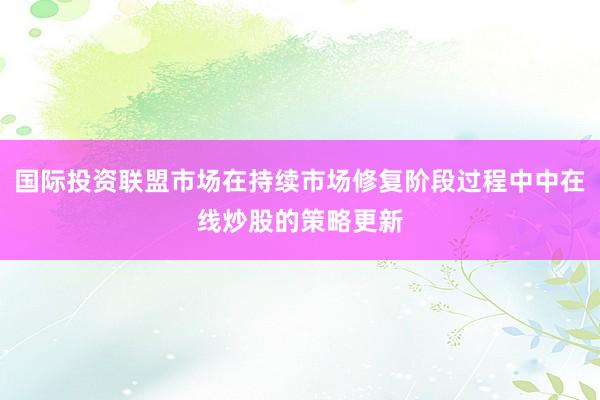 国际投资联盟市场在持续市场修复阶段过程中中在线炒股的策略更新