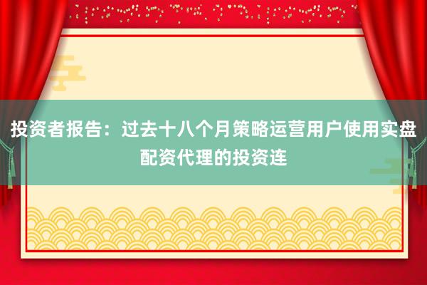 投资者报告：过去十八个月策略运营用户使用实盘配资代理的投资连