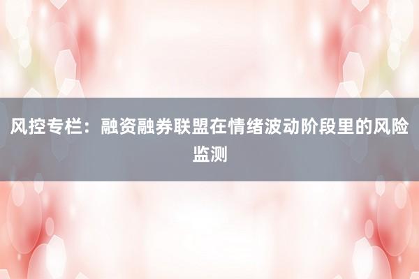 风控专栏：融资融券联盟在情绪波动阶段里的风险监测