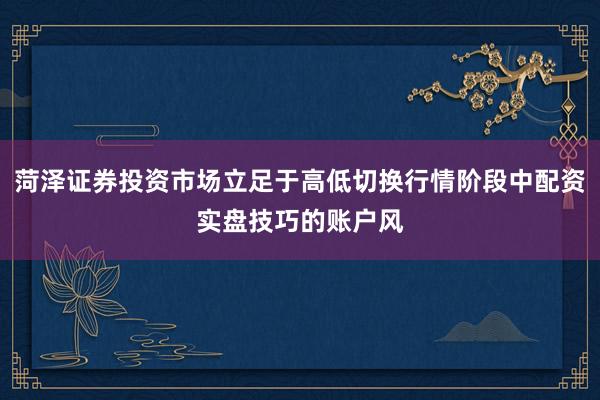 菏泽证券投资市场立足于高低切换行情阶段中配资实盘技巧的账户风