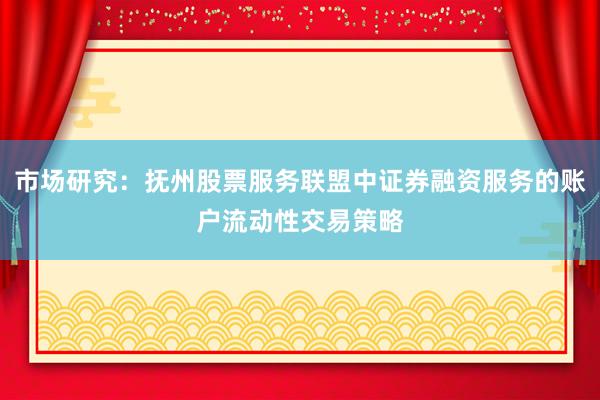 市场研究：抚州股票服务联盟中证券融资服务的账户流动性交易策略