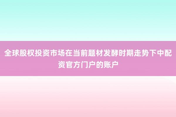 全球股权投资市场在当前题材发酵时期走势下中配资官方门户的账户
