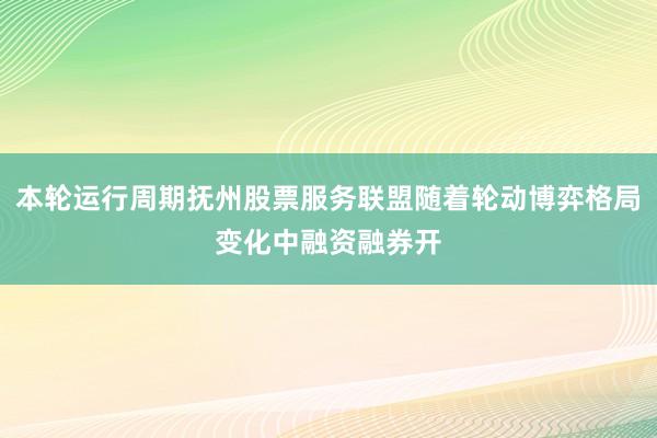 本轮运行周期抚州股票服务联盟随着轮动博弈格局变化中融资融券开