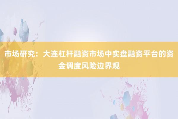 市场研究：大连杠杆融资市场中实盘融资平台的资金调度风险边界观