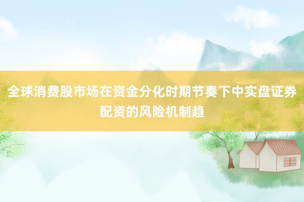 全球消费股市场在资金分化时期节奏下中实盘证券配资的风险机制趋