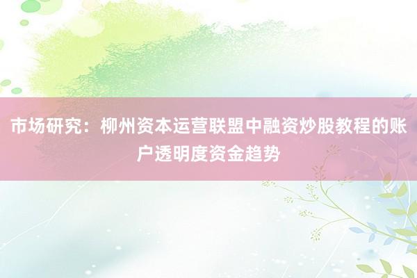 市场研究：柳州资本运营联盟中融资炒股教程的账户透明度资金趋势