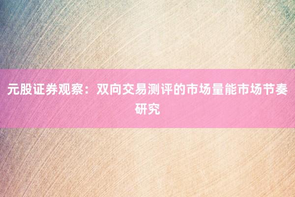 元股证券观察：双向交易测评的市场量能市场节奏研究
