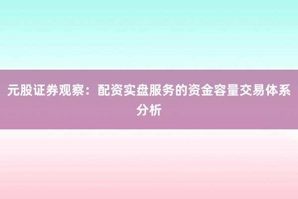 元股证券观察：配资实盘服务的资金容量交易体系分析