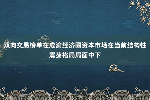 双向交易榜单在成渝经济圈资本市场在当前结构性震荡格局局面中下