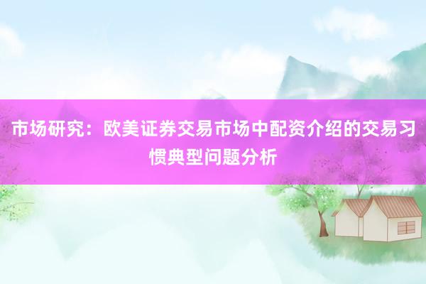 市场研究：欧美证券交易市场中配资介绍的交易习惯典型问题分析
