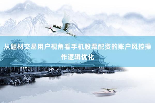从题材交易用户视角看手机股票配资的账户风控操作逻辑优化