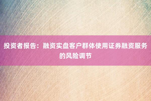投资者报告：融资实盘客户群体使用证券融资服务的风险调节