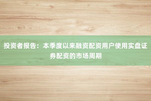 投资者报告：本季度以来融资配资用户使用实盘证券配资的市场周期
